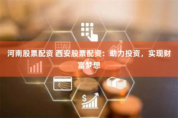 河南股票配资 西安股票配资：助力投资，实现财富梦想