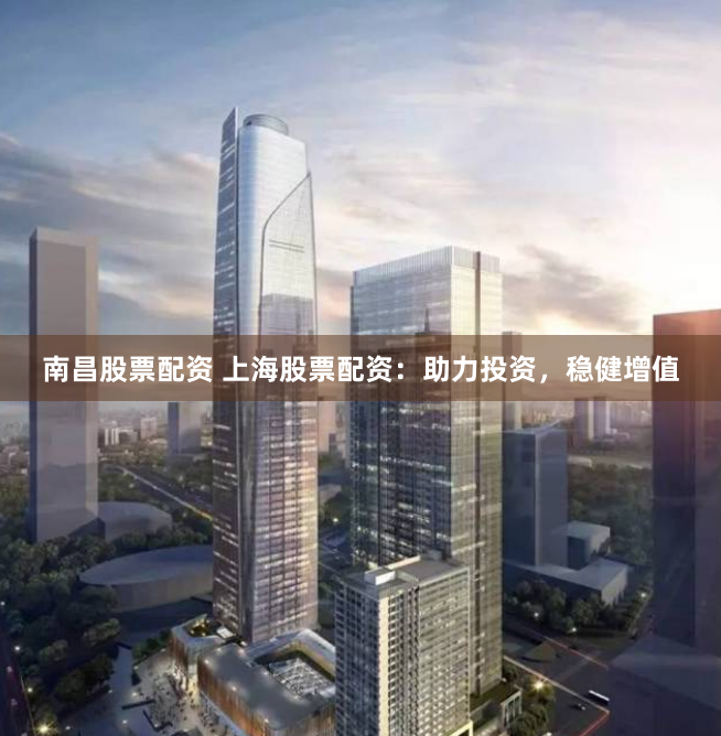 南昌股票配资 上海股票配资：助力投资，稳健增值