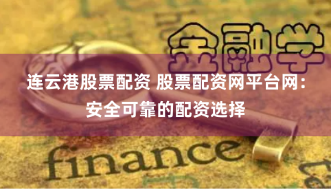 连云港股票配资 股票配资网平台网：安全可靠的配资选择