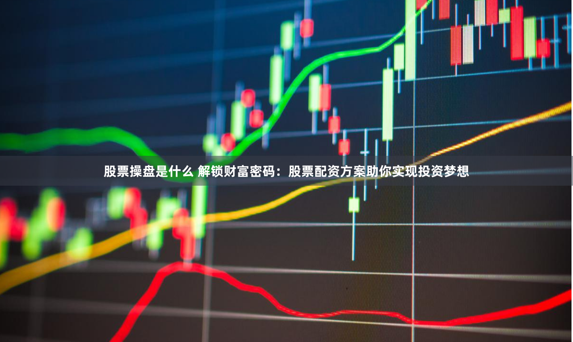 股票操盘是什么 解锁财富密码：股票配资方案助你实现投资梦想