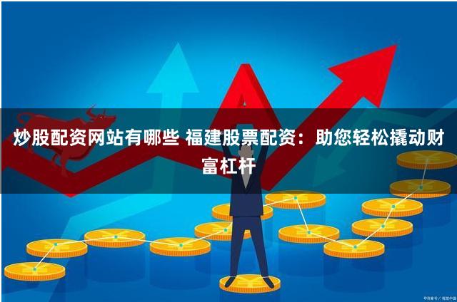 炒股配资网站有哪些 福建股票配资：助您轻松撬动财富杠杆