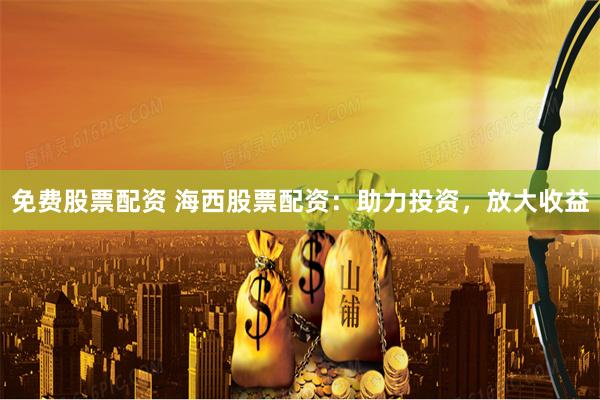 免费股票配资 海西股票配资：助力投资，放大收益