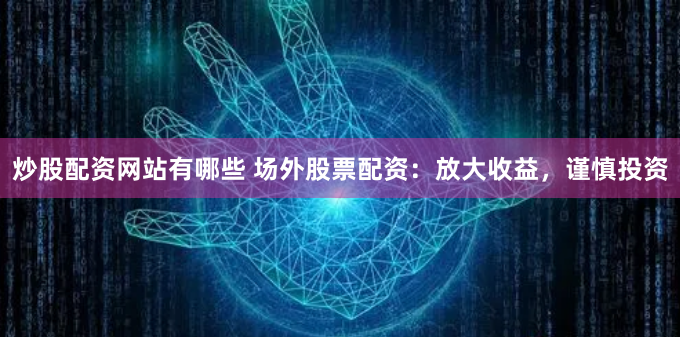 炒股配资网站有哪些 场外股票配资：放大收益，谨慎投资