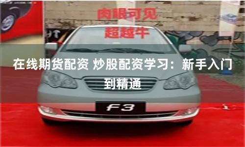在线期货配资 炒股配资学习：新手入门到精通
