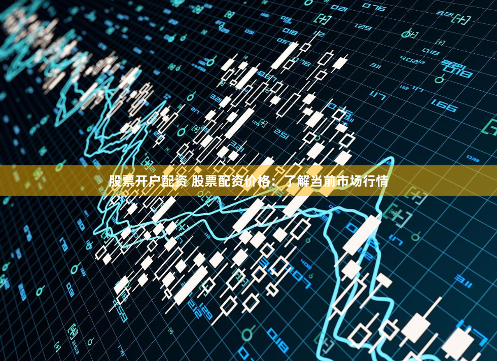 股票开户配资 股票配资价格：了解当前市场行情