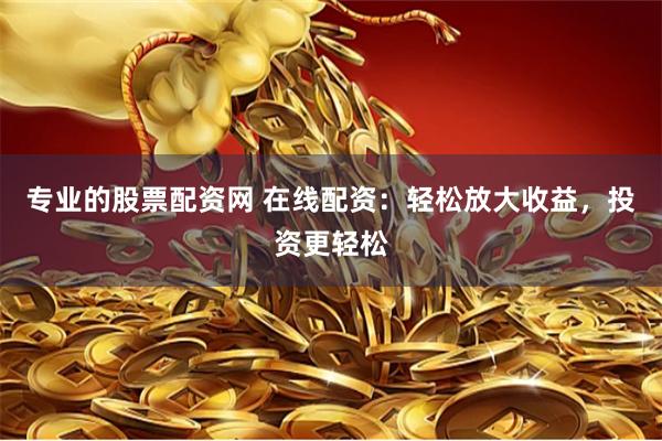 专业的股票配资网 在线配资：轻松放大收益，投资更轻松