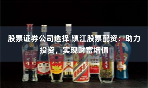 股票证券公司选择 镇江股票配资：助力投资，实现财富增值