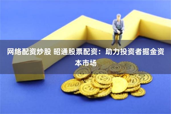 网络配资炒股 昭通股票配资：助力投资者掘金资本市场