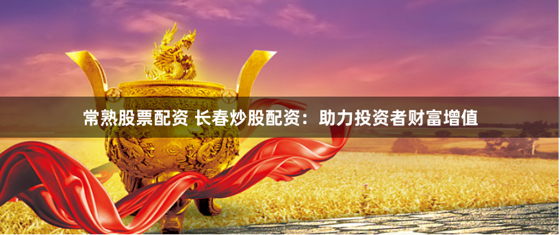 常熟股票配资 长春炒股配资：助力投资者财富增值