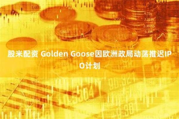 股米配资 Golden Goose因欧洲政局动荡推迟IPO计划
