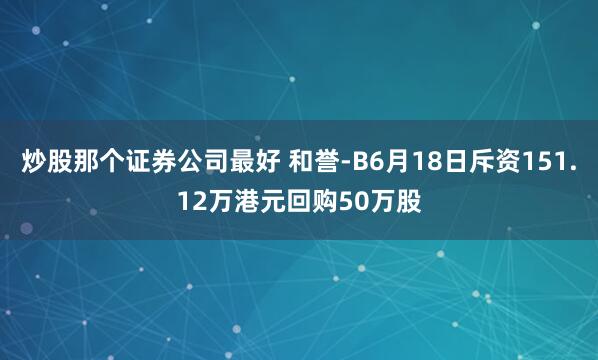 炒股那个证券公司最好 和誉-B6月18日斥资151.12万港元回购50万股