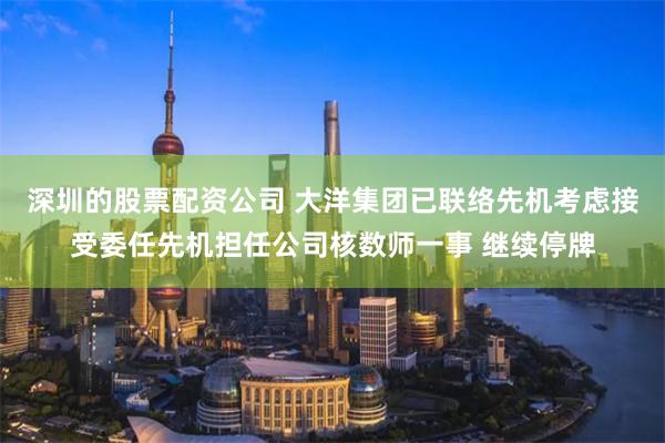 深圳的股票配资公司 大洋集团已联络先机考虑接受委任先机担任公司核数师一事 继续停牌