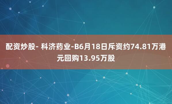配资炒股- 科济药业-B6月18日斥资约74.81万港元回购13.95万股