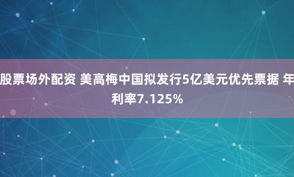 股票场外配资 美高梅中国拟发行5亿美元优先票据 年利率7.125%