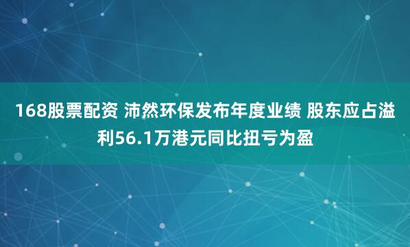 168股票配资 沛然环保发布年度业绩 股东应占溢利56.1万港元同比扭亏为盈
