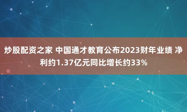 炒股配资之家 中国通才教育公布2023财年业绩 净利约1.37亿元同比增长约33%