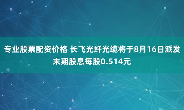 专业股票配资价格 长飞光纤光缆将于8月16日派发末期股息每股0.514元