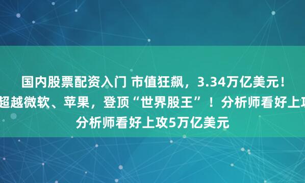 国内股票配资入门 市值狂飙，3.34万亿美元！英伟达一举超越微软、苹果，登顶“世界股王” ！分析师看好上攻5万亿美元