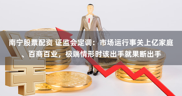 南宁股票配资 证监会定调：市场运行事关上亿家庭、百商百业，极端情形时该出手就果断出手