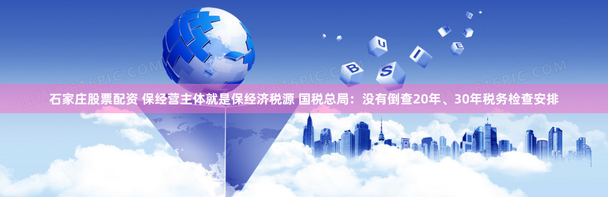 石家庄股票配资 保经营主体就是保经济税源 国税总局：没有倒查20年、30年税务检查安排