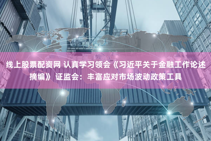 线上股票配资网 认真学习领会《习近平关于金融工作论述摘编》 证监会：丰富应对市场波动政策工具