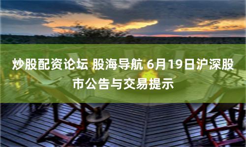 炒股配资论坛 股海导航 6月19日沪深股市公告与交易提示