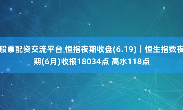 股票配资交流平台 恒指夜期收盘(6.19)︱恒生指数夜期(6月)收报18034点 高水118点