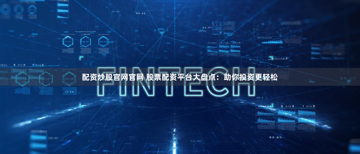 配资炒股官网官网 股票配资平台大盘点：助你投资更轻松