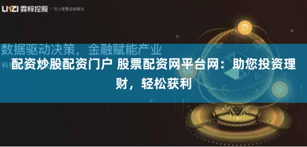 配资炒股配资门户 股票配资网平台网：助您投资理财，轻松获利