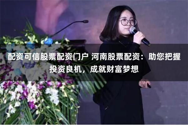 配资可信股票配资门户 河南股票配资：助您把握投资良机，成就财富梦想