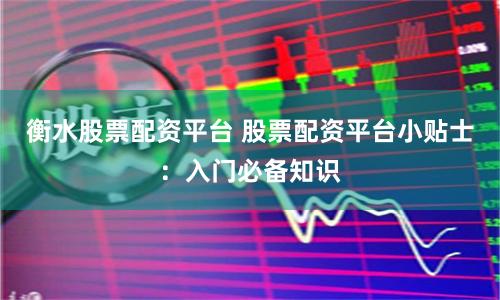 衡水股票配资平台 股票配资平台小贴士：入门必备知识