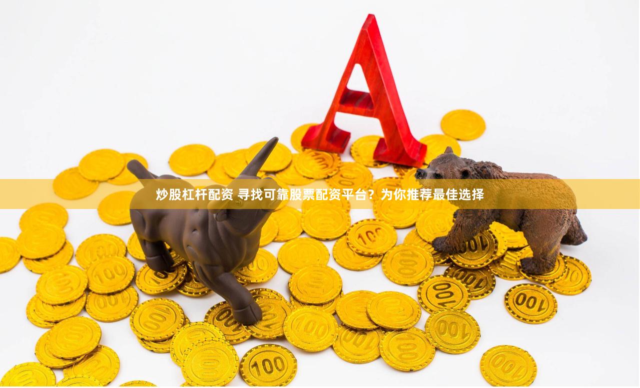 炒股杠杆配资 寻找可靠股票配资平台？为你推荐最佳选择