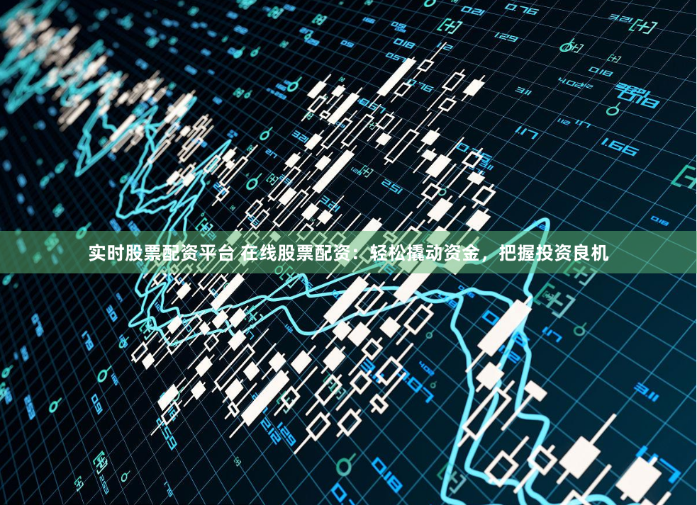 实时股票配资平台 在线股票配资：轻松撬动资金，把握投资良机