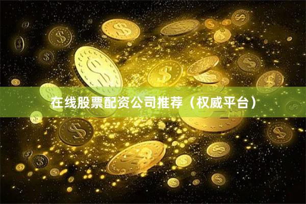 在线股票配资公司推荐（权威平台）