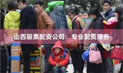 山西股票配资公司：专业配资服务