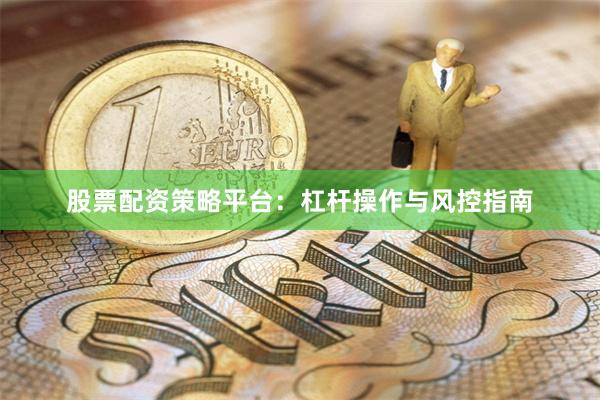 股票配资策略平台：杠杆操作与风控指南
