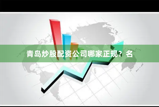 青岛炒股配资公司哪家正规?名