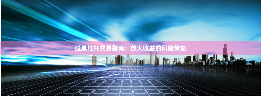 股票杠杆交易指南：放大收益的风险策略