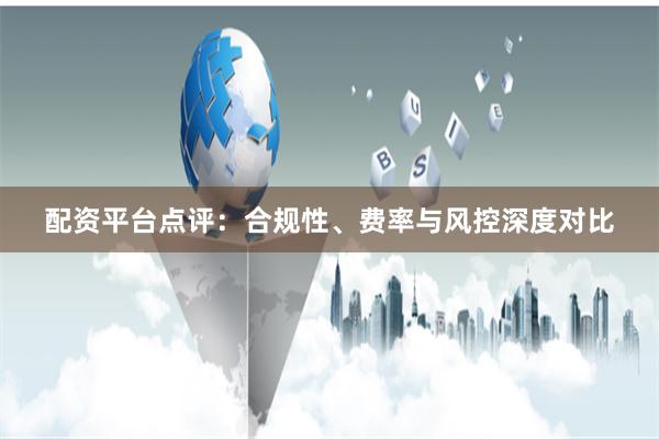 配资平台点评：合规性、费率与风控深度对比