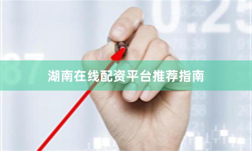 湖南在线配资平台推荐指南