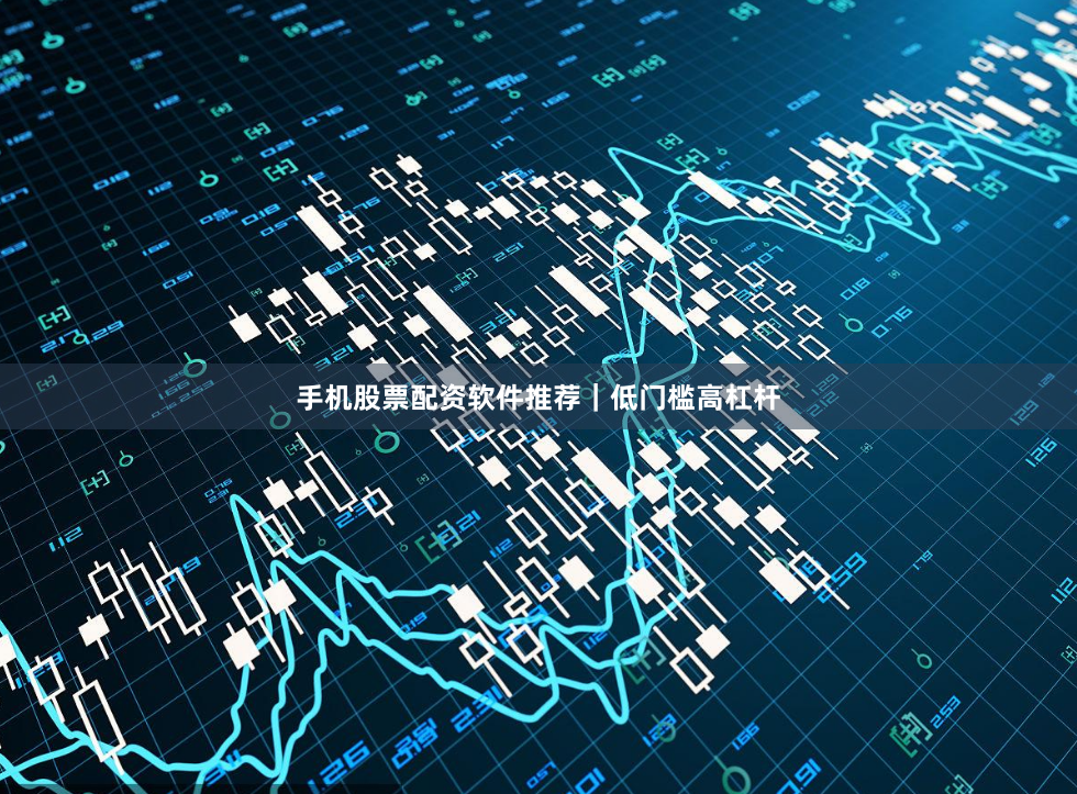 手机股票配资软件推荐｜低门槛高杠杆