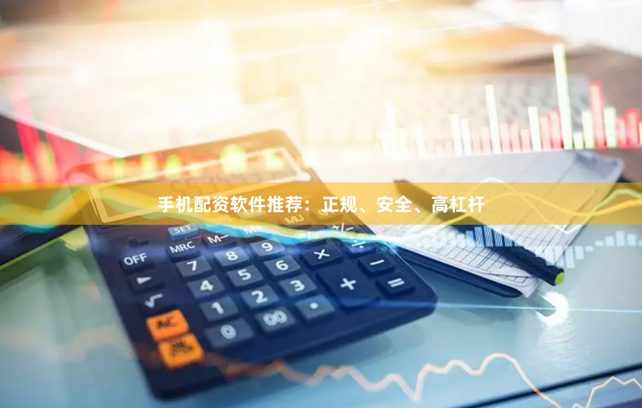 手机配资软件推荐：正规、安全、高杠杆