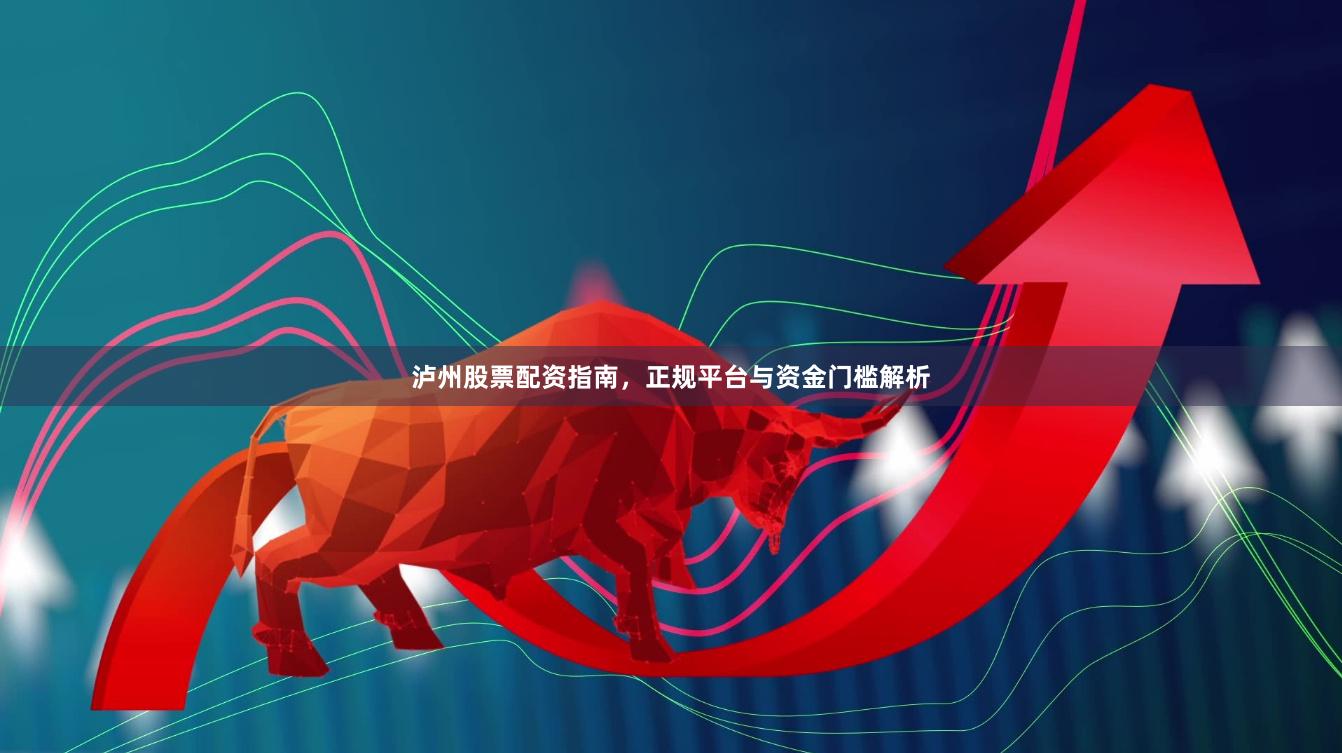泸州股票配资指南，正规平台与资金门槛解析