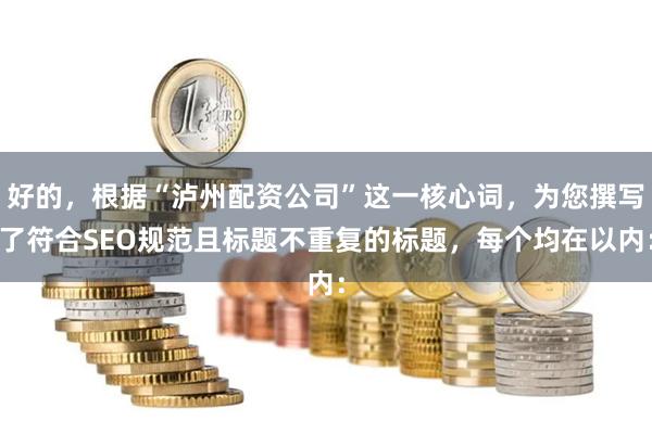 好的，根据“泸州配资公司”这一核心词，为您撰写了符合SEO规范且标题不重复的标题，每个均在以内：