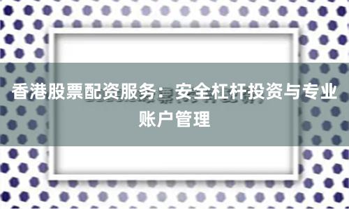 香港股票配资服务：安全杠杆投资与专业账户管理