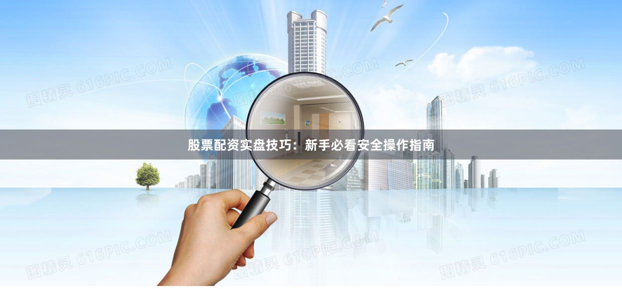 股票配资实盘技巧：新手必看安全操作指南