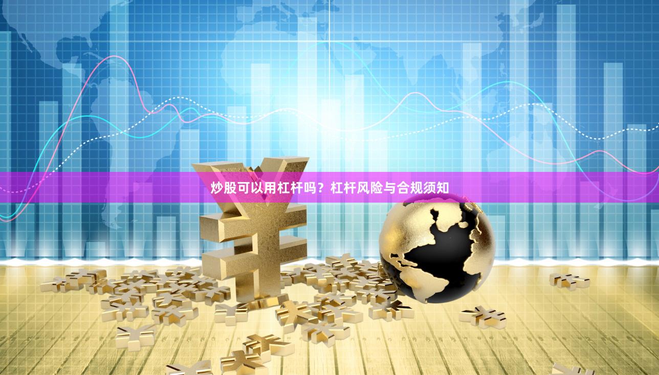 炒股可以用杠杆吗？杠杆风险与合规须知