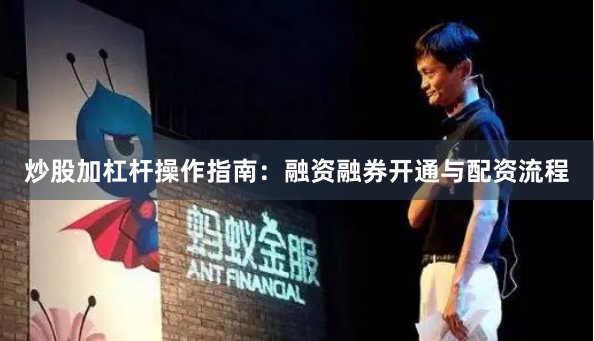 炒股加杠杆操作指南：融资融券开通与配资流程