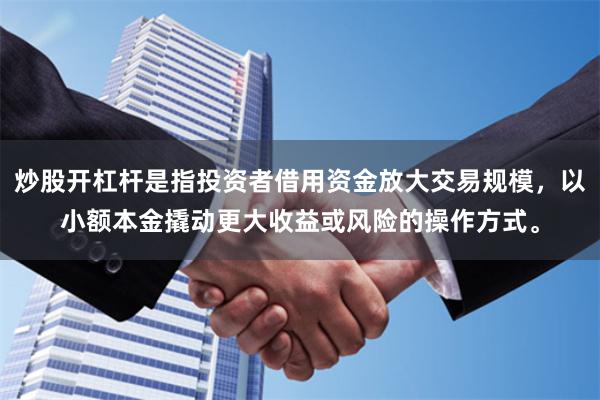 炒股开杠杆是指投资者借用资金放大交易规模，以小额本金撬动更大收益或风险的操作方式。