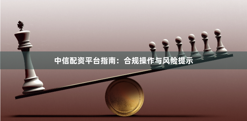 中信配资平台指南：合规操作与风险提示